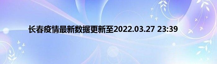 长春疫情最新数据更新至2022.03.27 23:39